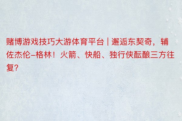 赌博游戏技巧大游体育平台 | 邂逅东契奇，辅佐杰伦-格林！火箭、快船、独行侠酝酿三方往复？