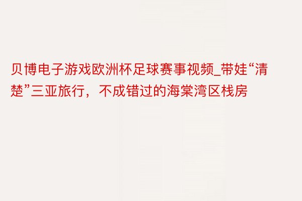 贝博电子游戏欧洲杯足球赛事视频_带娃“清楚”三亚旅行，不成错过的海棠湾区栈房