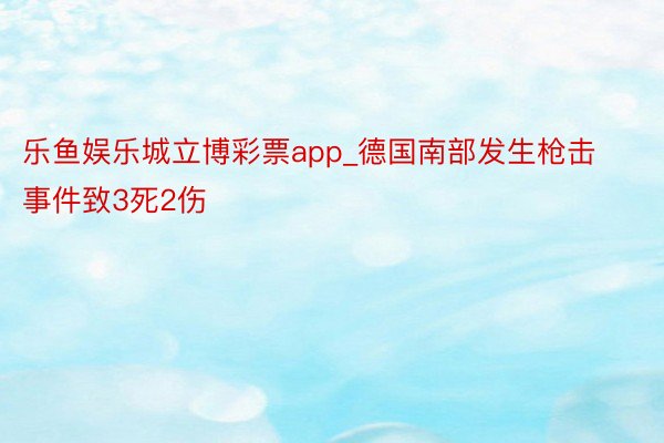 乐鱼娱乐城立博彩票app_德国南部发生枪击事件致3死2伤