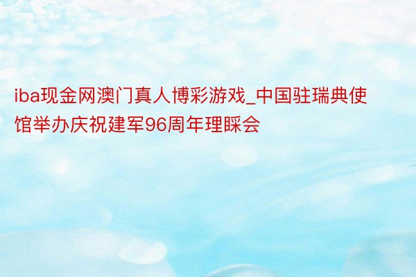 iba现金网澳门真人博彩游戏_中国驻瑞典使馆举办庆祝建军96周年理睬会