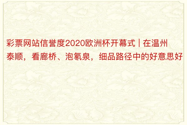 彩票网站信誉度2020欧洲杯开幕式 | 在温州泰顺，看廊桥、泡氡泉，细品路径中的好意思好