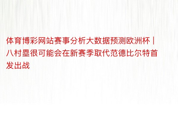 体育博彩网站赛事分析大数据预测欧洲杯 | 八村塁很可能会在新赛季取代范德比尔特首发出战