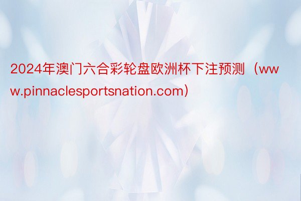 2024年澳门六合彩轮盘欧洲杯下注预测（www.pinnaclesportsnation.com）