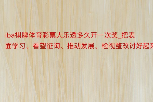 iba棋牌体育彩票大乐透多久开一次奖_把表面学习、看望征询、推动发展、检视整改讨好起来