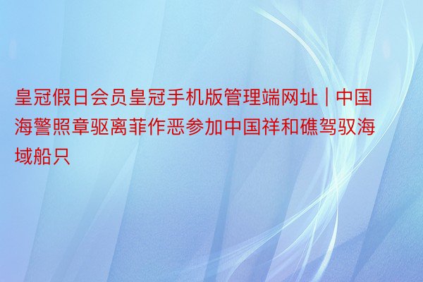 皇冠假日会员皇冠手机版管理端网址 | 中国海警照章驱离菲作恶