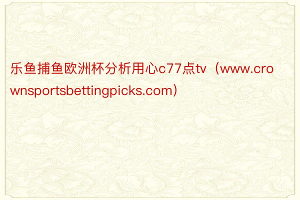 乐鱼捕鱼欧洲杯分析用心c77点tv（www.crownsportsbettingpicks.com）