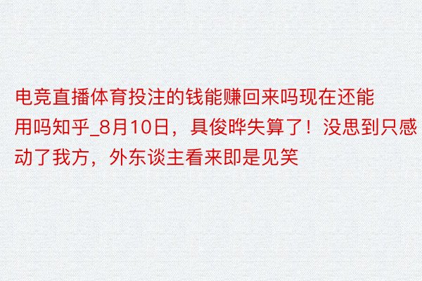 电竞直播体育投注的钱能赚回来吗现在还能用吗知乎_8月10日，具俊晔失算了！没思到只感动了我方，外东谈主看来即是见笑