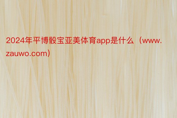 2024年平博骰宝亚美体育app是什么（www.zauwo.