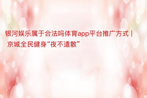 银河娱乐属于合法吗体育app平台推广方式 | 京城全民健身“