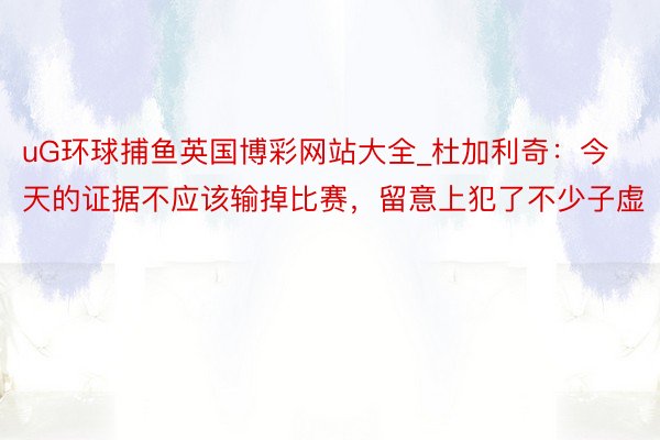 uG环球捕鱼英国博彩网站大全_杜加利奇：今天的证据不应该输掉