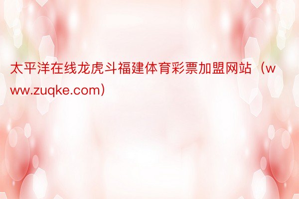 太平洋在线龙虎斗福建体育彩票加盟网站（www.zuqke.c