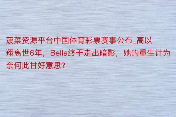 菠菜资源平台中国体育彩票赛事公布_高以翔离世6年，Bella