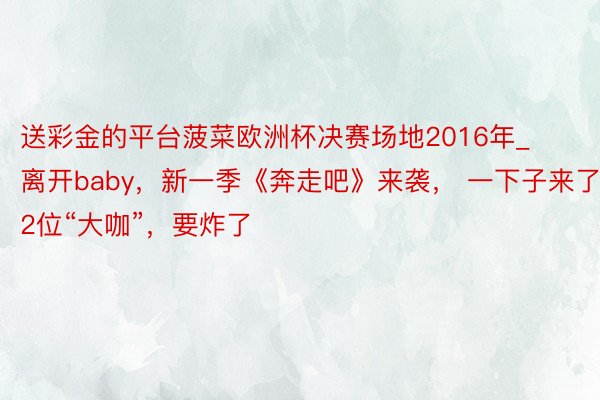 送彩金的平台菠菜欧洲杯决赛场地2016年_离开baby，新一