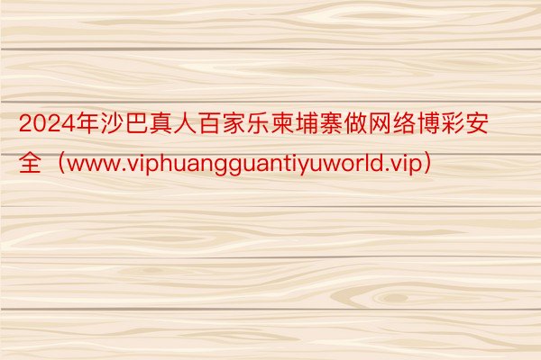 2024年沙巴真人百家乐柬埔寨做网络博彩安全（www.vip